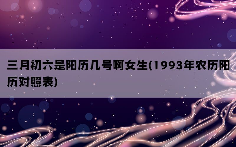 三月初六是阳历几号啊女生(1993年农历阳历对照表)