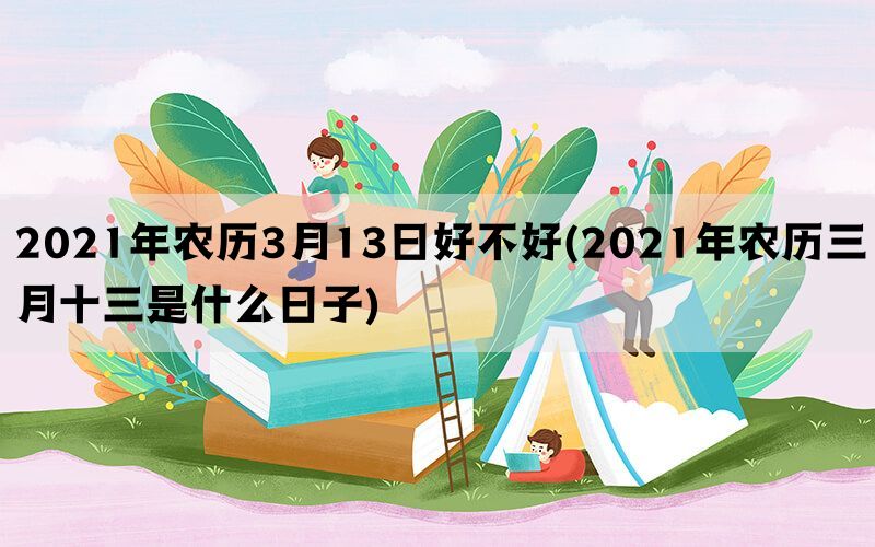 2021年农历3月13日好不好(2021年农历三月十三是什么日子)