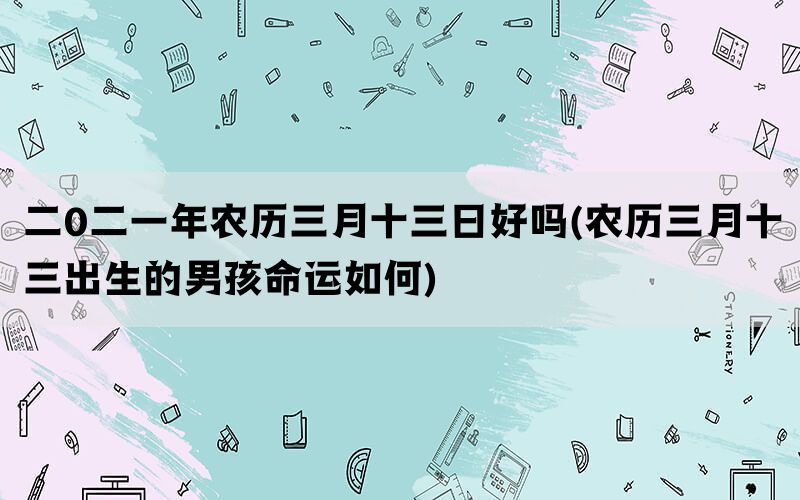 二0二一年农历三月十三日好吗(农历三月十三出生的男孩命运如何)