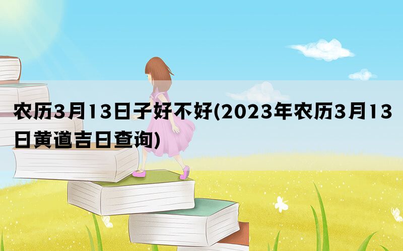 农历3月13日子好不好(2023年农历3月13日黄道吉日查询)