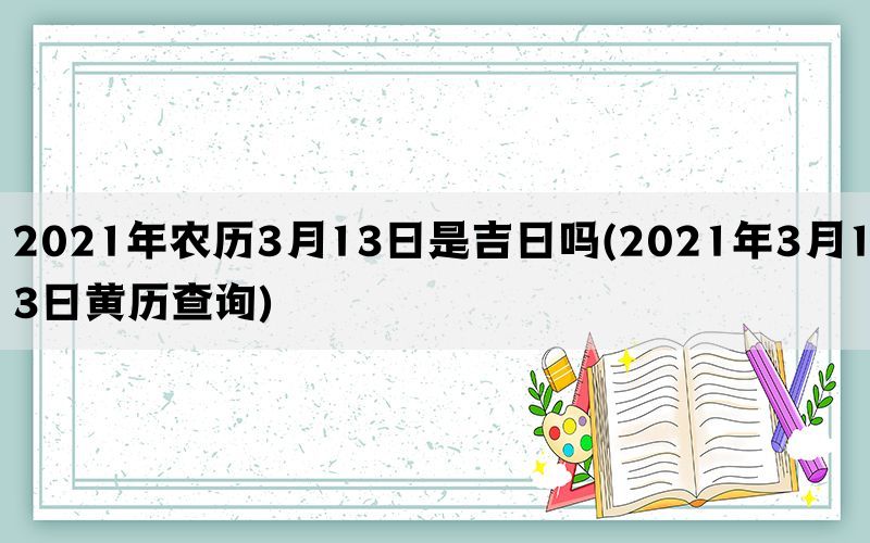 2021年农历3月13日是吉日吗(2021年3月13日黄历查询)