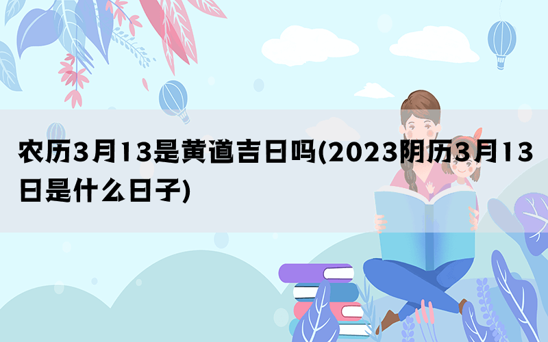 农历3月13是黄道吉日吗(2023阴历3月13日是什么日子)(图1)
