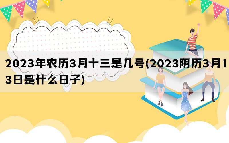 2023年农历3月十三是几号(2023阴历3月13日是什么日子)