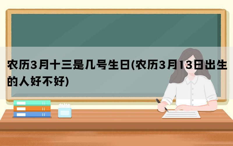 农历3月十三是几号生日(农历3月13日出生的人好不好)
