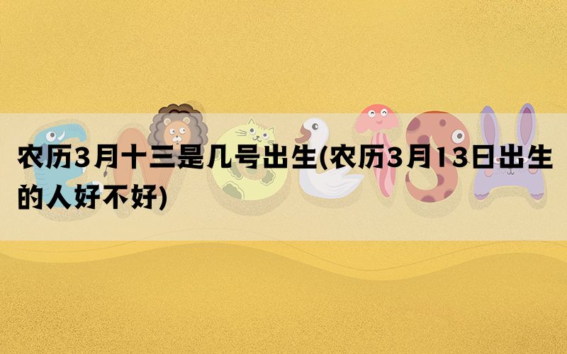 农历3月十三是几号出生(农历3月13日出生的人好不好)(图1)