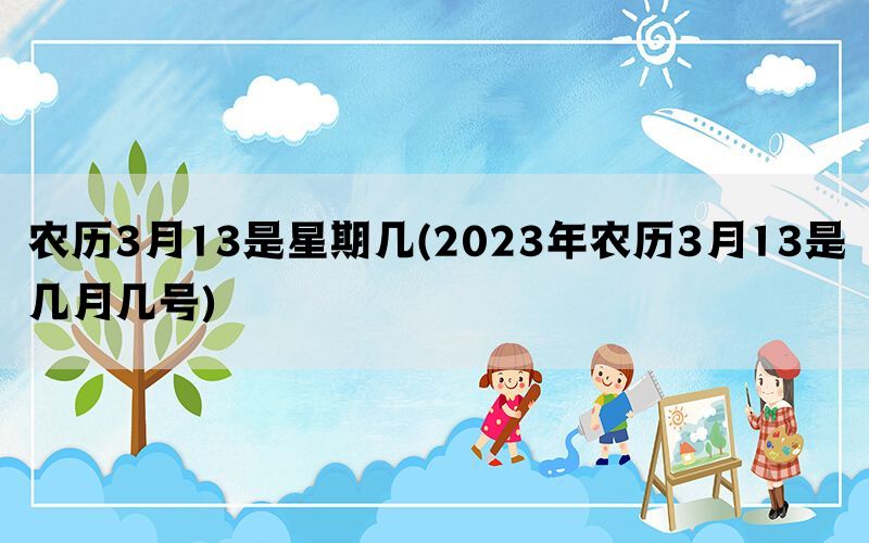 农历3月13是星期几(2023年农历3月13是几月几号)