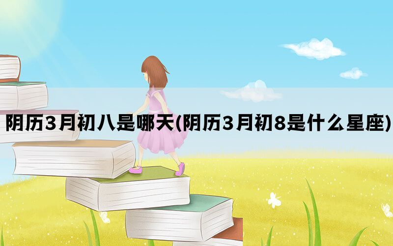 阴历3月初八是哪天(阴历3月初8是什么星座)(图1)