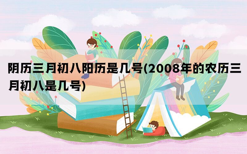 阴历三月初八阳历是几号(2008年的农历三月初八是几号)