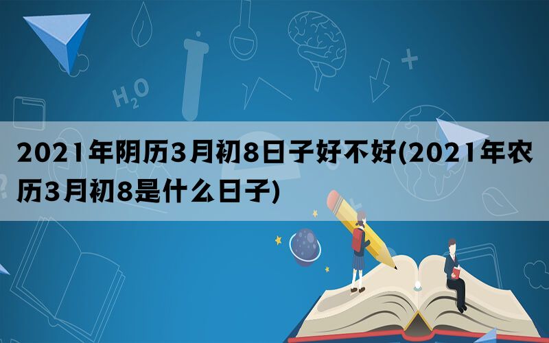 2021年阴历3月初8日子好不好(2021年农历3月初8是什么日子)(图1)