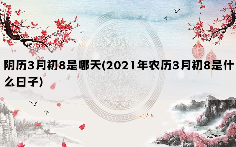 阴历3月初8是哪天(2021年农历3月初8是什么日子)(图1)