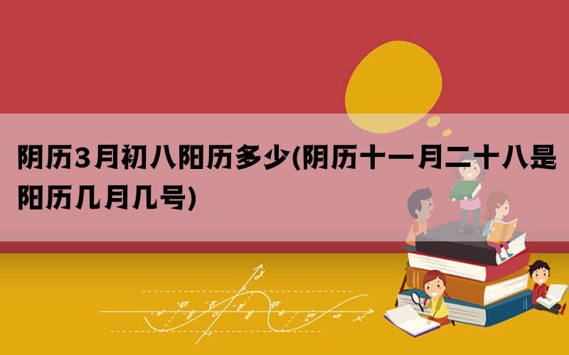 阴历3月初八阳历多少(阴历十一月二十八是阳历几月几号)