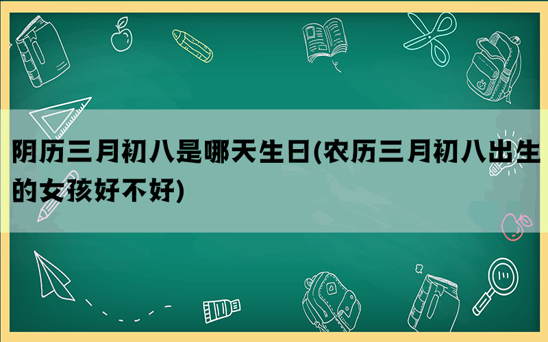 阴历三月初八是哪天生日(农历三月初八出生的女孩好不好)(图1)