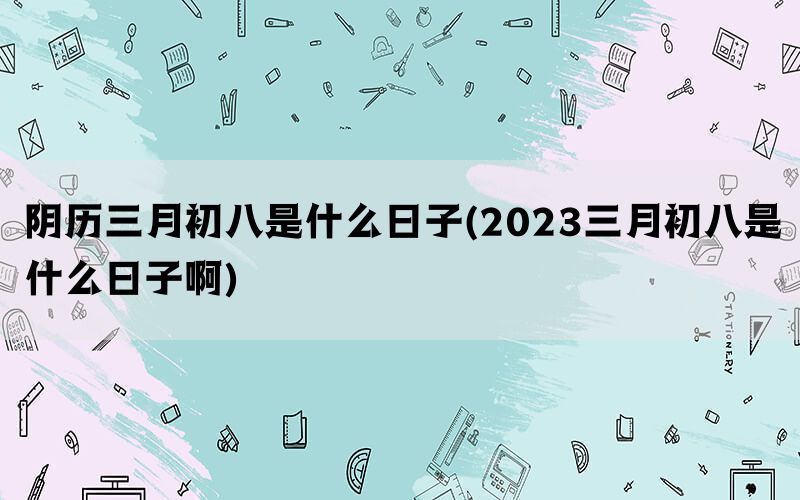 阴历三月初八是什么日子(2023三月初八是什么日子啊)(图1)