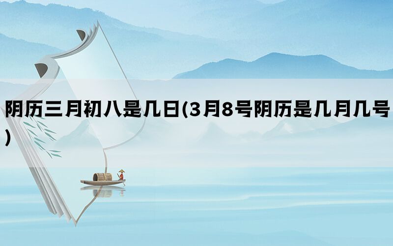 阴历三月初八是几日(3月8号阴历是几月几号)