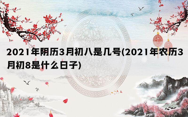 2021年阴历3月初八是几号(2021年农历3月初8是什么日子)