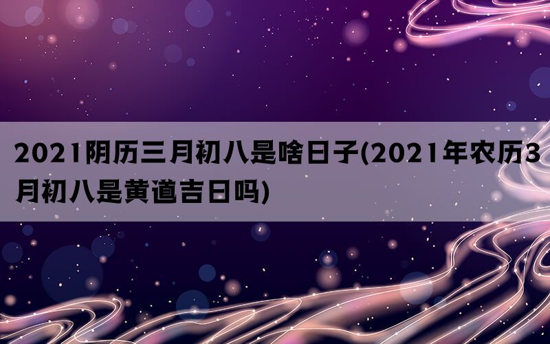 2021阴历三月初八是啥日子(2021年农历3月初八是黄道吉日吗)