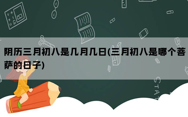 阴历三月初八是几月几日(三月初八是哪个菩萨的日子)(图1)