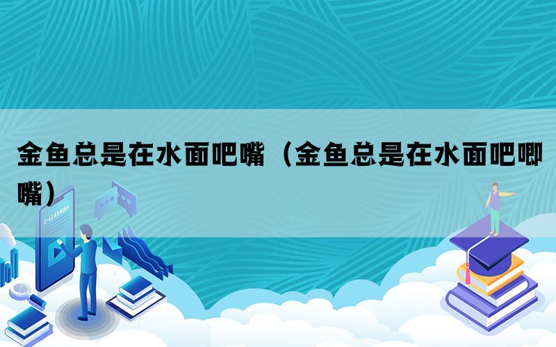 金鱼总是在水面吧嘴（金鱼总是在水面吧唧嘴）(图1)