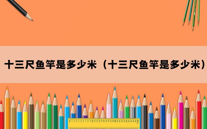十三尺鱼竿是多少米（十三尺鱼竿是多少米）(图1)