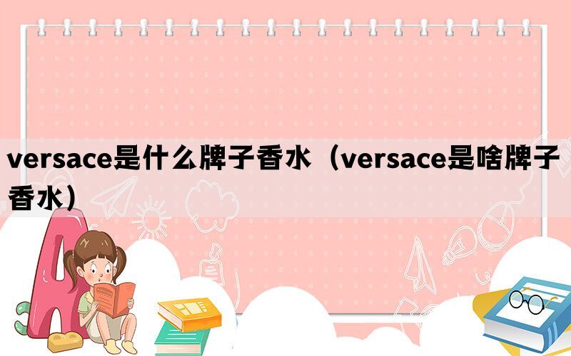 versace是什么牌子香水（versace是啥牌子香水）(图1)