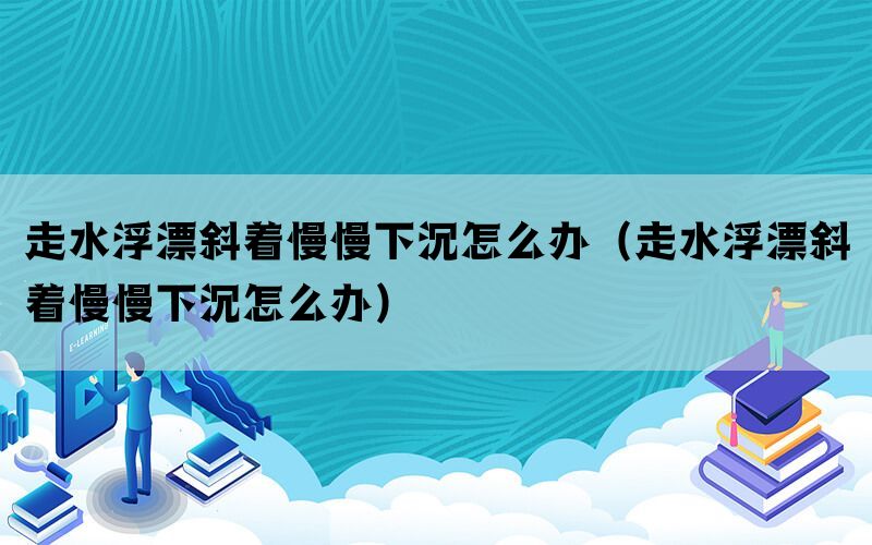 走水浮漂斜着慢慢下沉怎么办（走水浮漂斜着慢慢下沉怎么办）(图1)