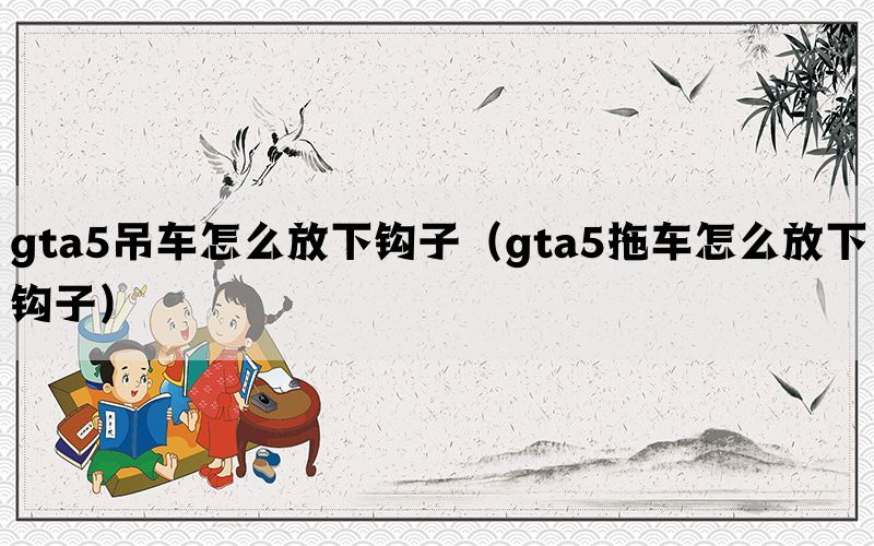 gta5吊车怎么放下钩子（gta5拖车怎么放下钩子）