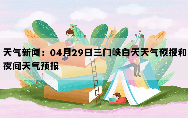 天气新闻：04月29日三门峡白天天气预报和夜间天气预报