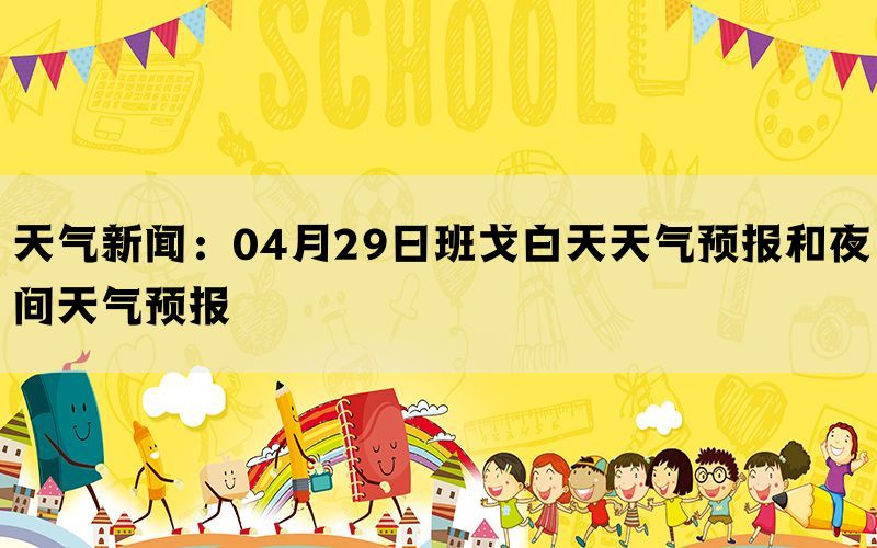 天气新闻：04月29日班戈白天天气预报和夜间天气预报(图1)