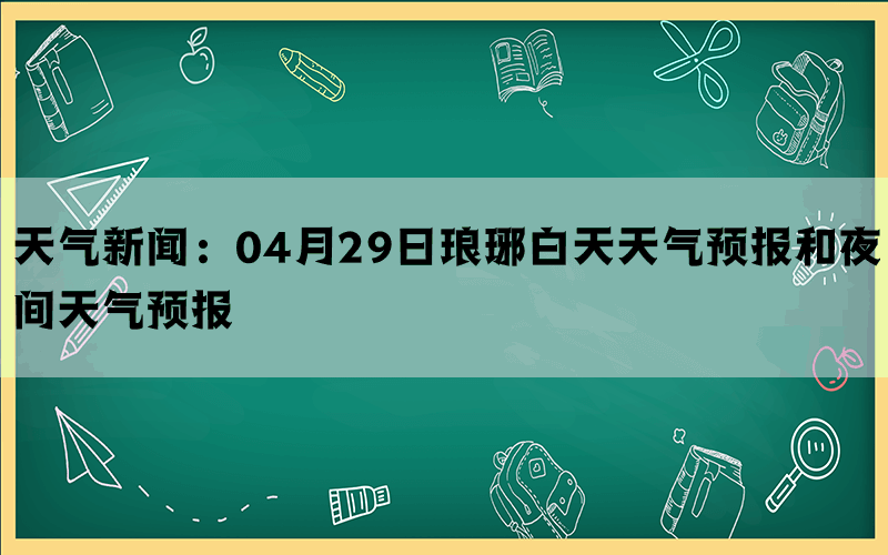 天气新闻：04月29日琅琊白天天气预报和夜间天气预报