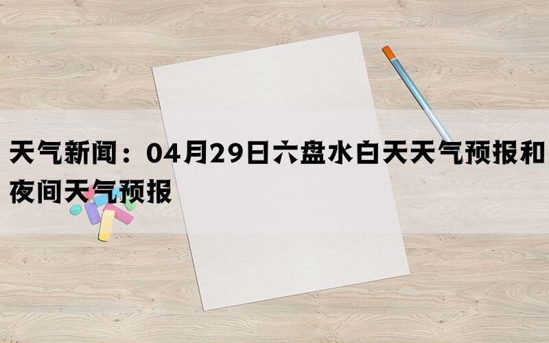 天气新闻：04月29日六盘水白天天气预报和夜间天气预报