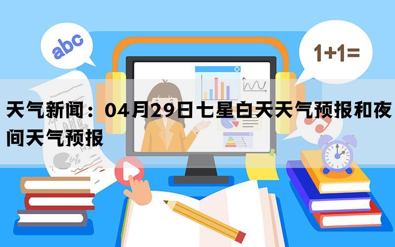 天气新闻：04月29日七星白天天气预报和夜间天气预报(图1)