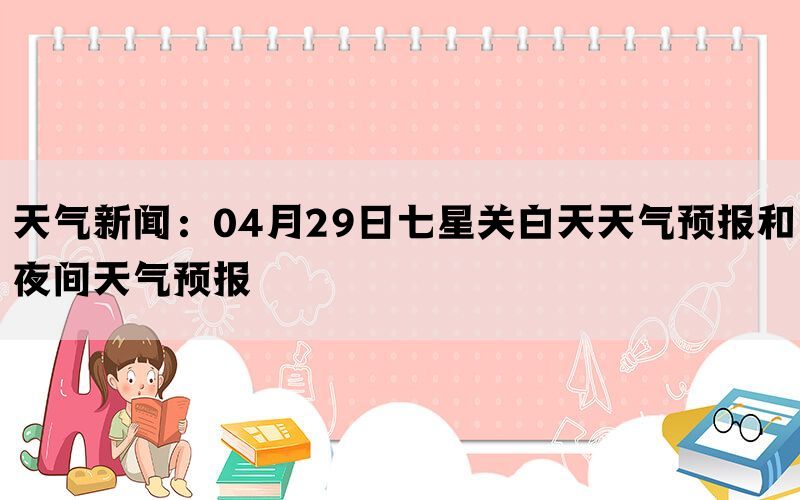 天气新闻：04月29日七星关白天天气预报和夜间天气预报