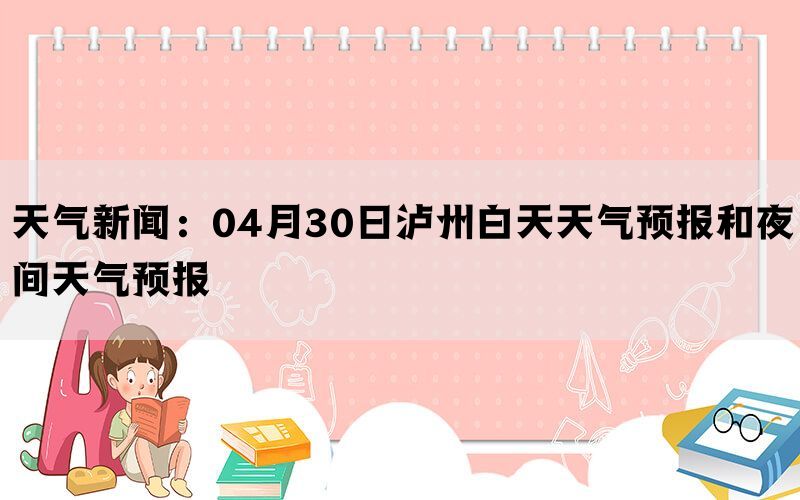 天气新闻：04月30日泸州白天天气预报和夜间天气预报(图1)