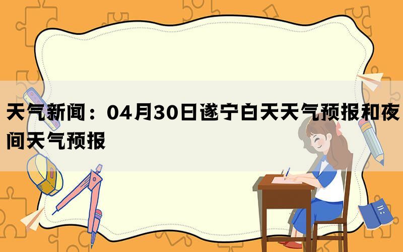 天气新闻：04月30日遂宁白天天气预报和夜间天气预报(图1)