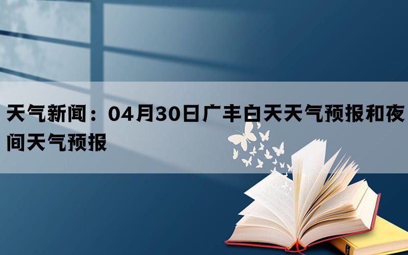 天气新闻：04月30日广丰白天天气预报和夜间天气预报