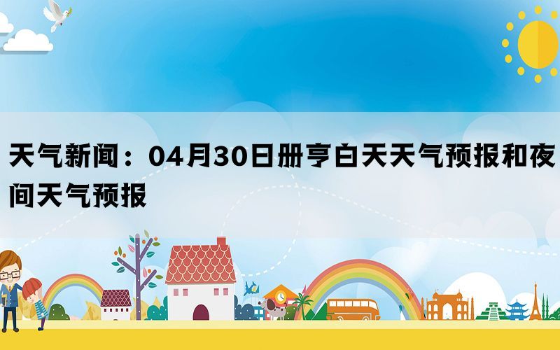 天气新闻：04月30日册亨白天天气预报和夜间天气预报