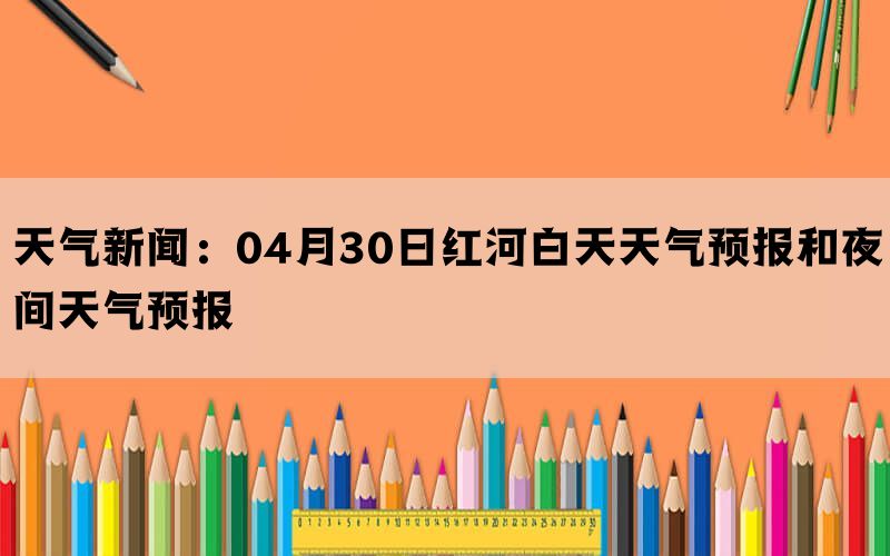 天气新闻：04月30日红河白天天气预报和夜间天气预报(图1)