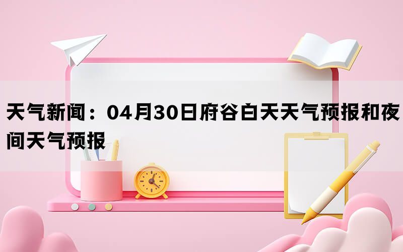 天气新闻：04月30日府谷白天天气预报和夜间天气预报