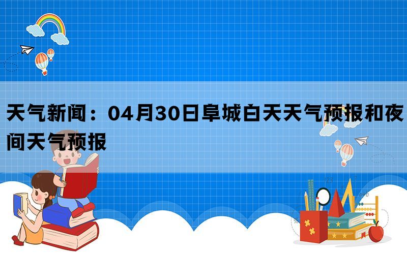 天气新闻：04月30日阜城白天天气预报和夜间天气预报