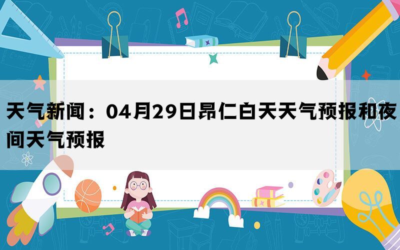 天气新闻：04月29日昂仁白天天气预报和夜间天气预报(图1)