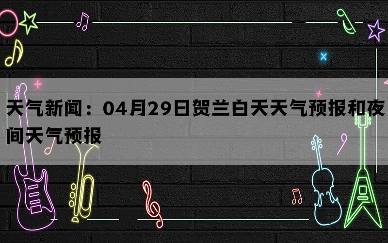 天气新闻：04月29日贺兰白天天气预报和夜间天气预报