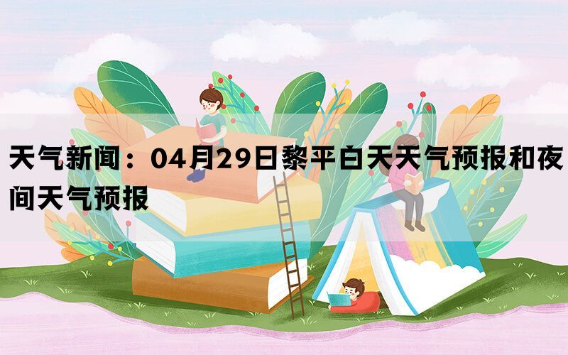 天气新闻：04月29日黎平白天天气预报和夜间天气预报