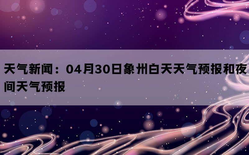 天气新闻：04月30日象州白天天气预报和夜间天气预报