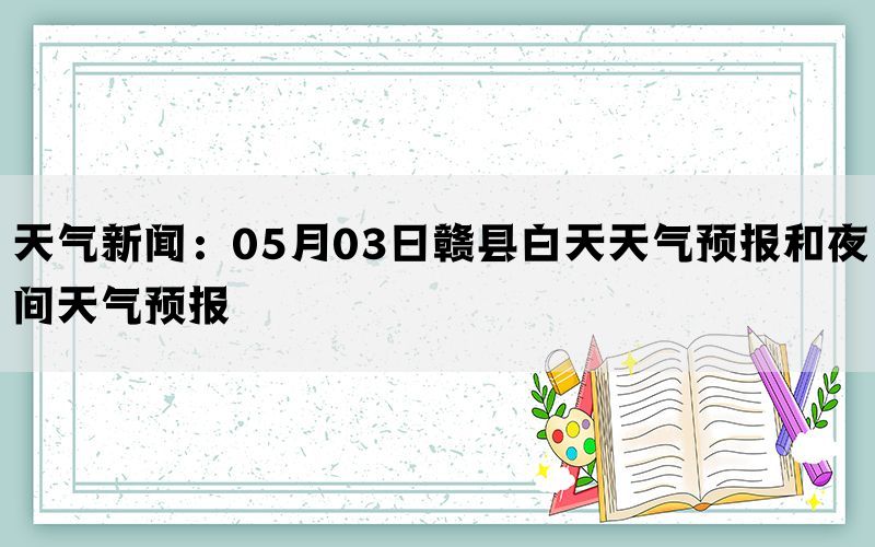 天气新闻：05月03日赣县白天天气预报和夜间天气预报