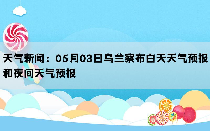 天气新闻：05月03日乌兰察布白天天气预报和夜间天气预报