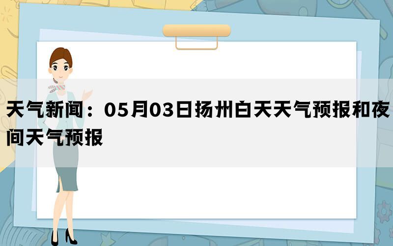 天气新闻：05月03日扬州白天天气预报和夜间天气预报(图1)