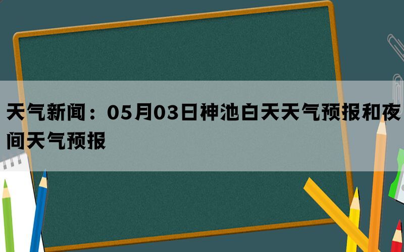 天气新闻：05月03日神池白天天气预报和夜间天气预报(图1)