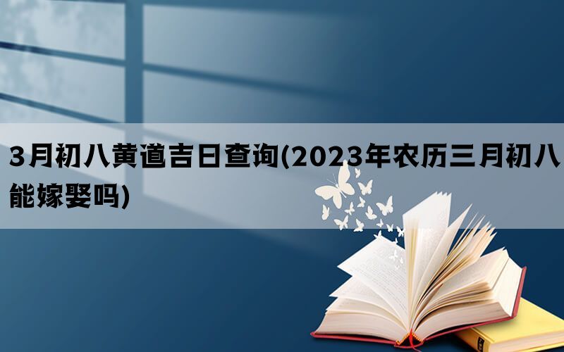 3月初八黄道吉日查询(2023年农历三月初八能嫁娶吗)