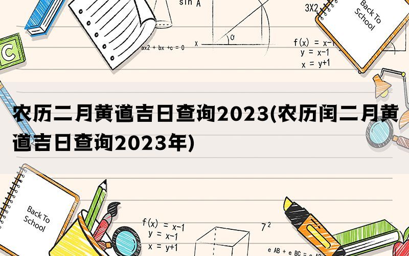农历二月黄道吉日查询2023(农历闰二月黄道吉日查询2023年)