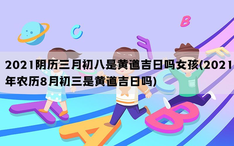 2021阴历三月初八是黄道吉日吗女孩(2021年农历8月初三是黄道吉日吗)